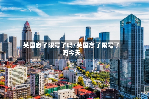 英国忘了限号了吗/英国忘了限号了吗今天