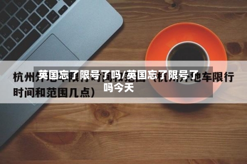英国忘了限号了吗/英国忘了限号了吗今天-第2张图片