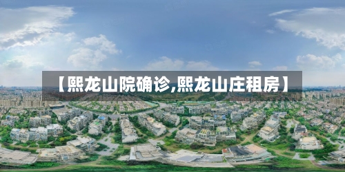 【熙龙山院确诊,熙龙山庄租房】-第2张图片
