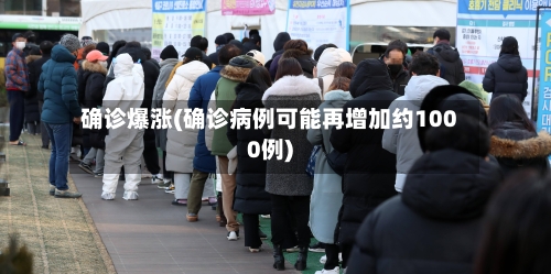 确诊爆涨(确诊病例可能再增加约1000例)