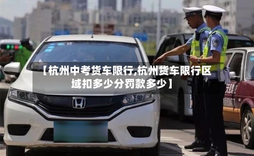 【杭州中考货车限行,杭州货车限行区域扣多少分罚款多少】