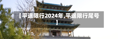【平遥限行2024年,平遥限行尾号】