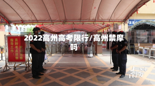 2022高州高考限行/高州禁摩吗-第3张图片