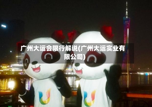 广州大运会限行解说(广州大运实业有限公司)-第3张图片