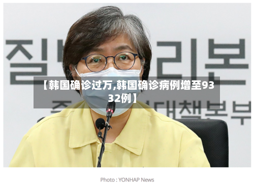 【韩国确诊过万,韩国确诊病例增至9332例】