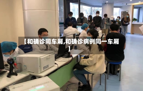 【和确诊同车厢,和确诊病例同一车厢】