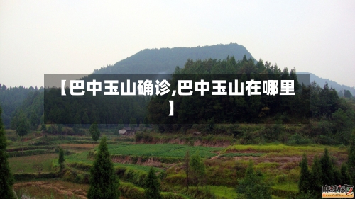 【巴中玉山确诊,巴中玉山在哪里】-第2张图片