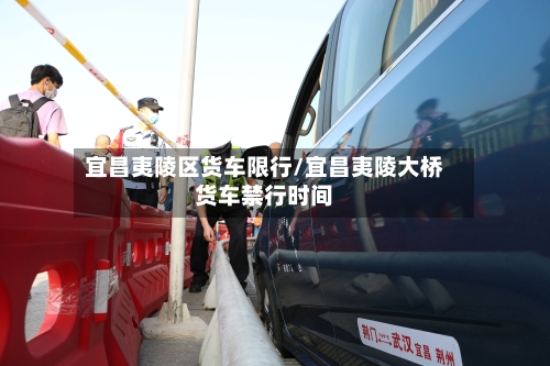 宜昌夷陵区货车限行/宜昌夷陵大桥货车禁行时间