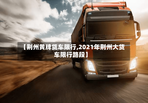 【荆州黄牌货车限行,2021年荆州大货车限行路段】