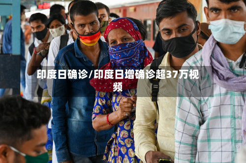 印度日确诊/印度日增确诊超37万视频-第3张图片