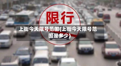上街今天限号范围(上街今天限号范围是多少)