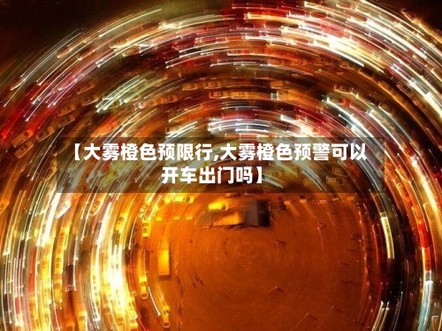 【大雾橙色预限行,大雾橙色预警可以开车出门吗】