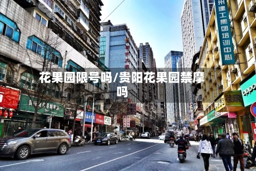 花果园限号吗/贵阳花果园禁摩吗-第2张图片