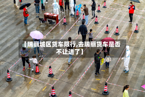 【瑞丽城区货车限行,去瑞丽货车是否不让进了】-第2张图片