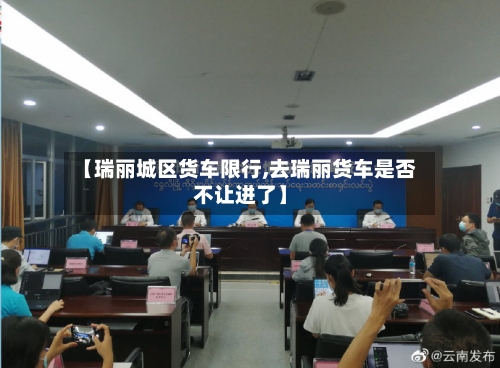 【瑞丽城区货车限行,去瑞丽货车是否不让进了】-第3张图片