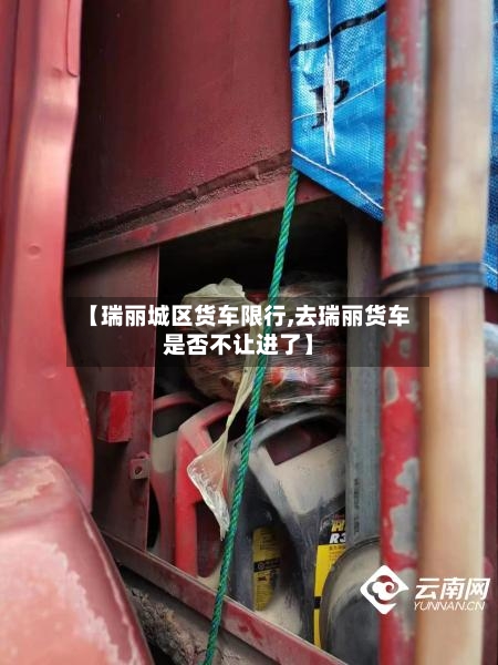 【瑞丽城区货车限行,去瑞丽货车是否不让进了】