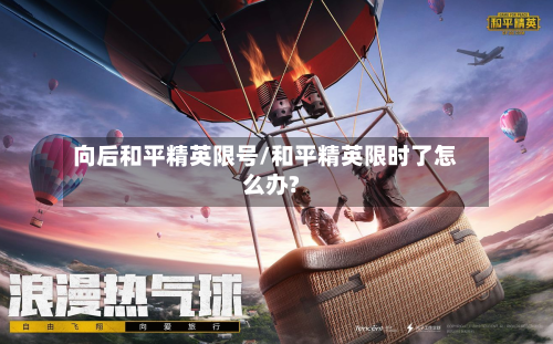 向后和平精英限号/和平精英限时了怎么办?