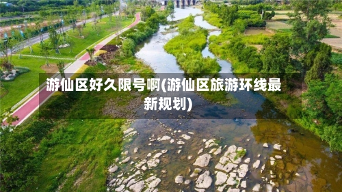 游仙区好久限号啊(游仙区旅游环线最新规划)-第2张图片