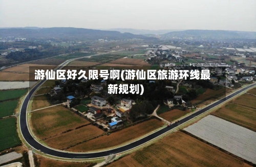 游仙区好久限号啊(游仙区旅游环线最新规划)