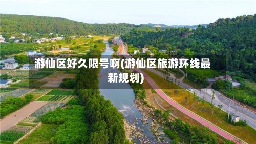 游仙区好久限号啊(游仙区旅游环线最新规划)-第3张图片