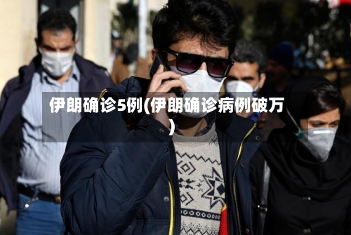 伊朗确诊5例(伊朗确诊病例破万)