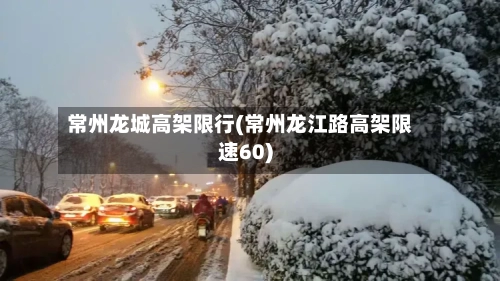 常州龙城高架限行(常州龙江路高架限速60)