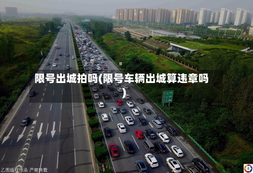 限号出城拍吗(限号车辆出城算违章吗)-第2张图片
