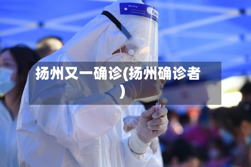 扬州又一确诊(扬州确诊者)-第2张图片