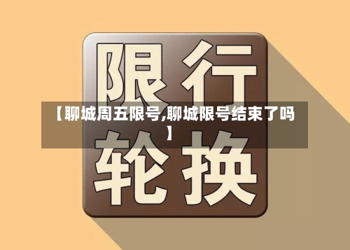 【聊城周五限号,聊城限号结束了吗】-第3张图片