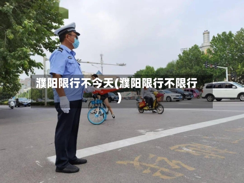 濮阳限行不今天(濮阳限行不限行)-第2张图片