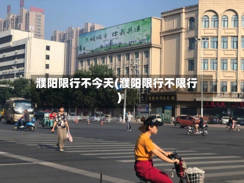濮阳限行不今天(濮阳限行不限行)-第3张图片