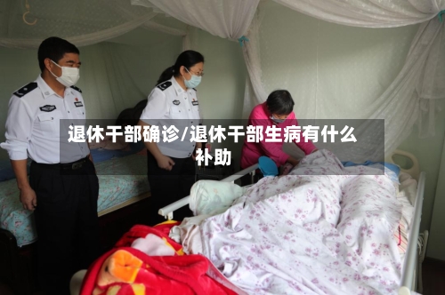 退休干部确诊/退休干部生病有什么补助-第3张图片
