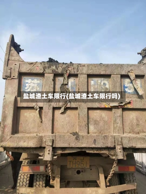 盐城渣土车限行(盐城渣土车限行吗)