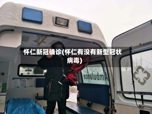 怀仁新冠确诊(怀仁有没有新型冠状病毒)-第2张图片