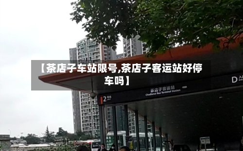 【茶店子车站限号,茶店子客运站好停车吗】-第3张图片