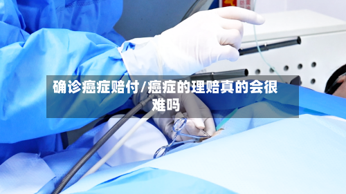 确诊癌症赔付/癌症的理赔真的会很难吗
