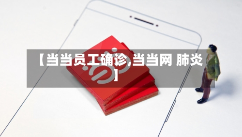 【当当员工确诊,当当网 肺炎】
