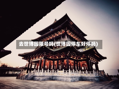 去世博园限号吗(世博园停车好停吗)-第3张图片