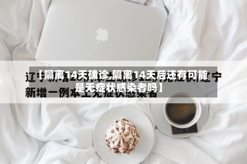 【隔离14天确诊,隔离14天后还有可能是无症状感染者吗】