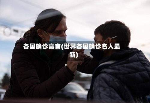 各国确诊高官(世界各国确诊名人最新)