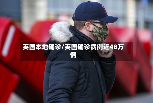 英国本地确诊/英国确诊病例近48万例-第3张图片