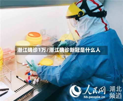 潜江确诊1万/潜江确诊新冠是什么人