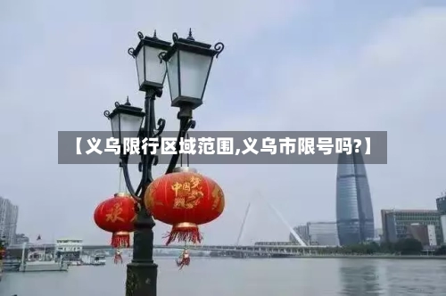 【义乌限行区域范围,义乌市限号吗?】-第2张图片