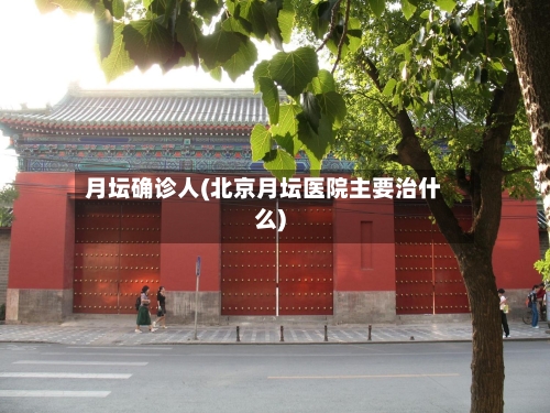 月坛确诊人(北京月坛医院主要治什么)