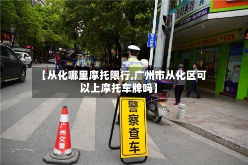 【从化哪里摩托限行,广州市从化区可以上摩托车牌吗】