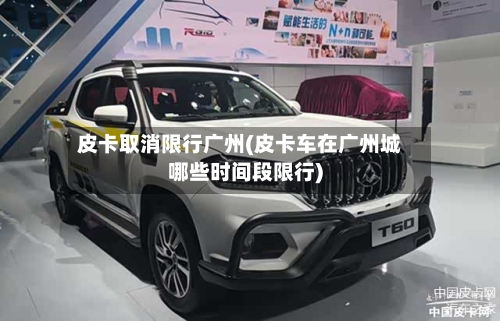 皮卡取消限行广州(皮卡车在广州城哪些时间段限行)