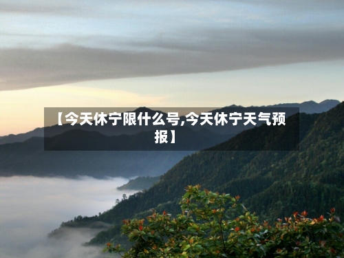 【今天休宁限什么号,今天休宁天气预报】-第2张图片