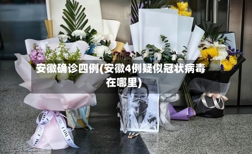 安徽确诊四例(安徽4例疑似冠状病毒在哪里)-第3张图片