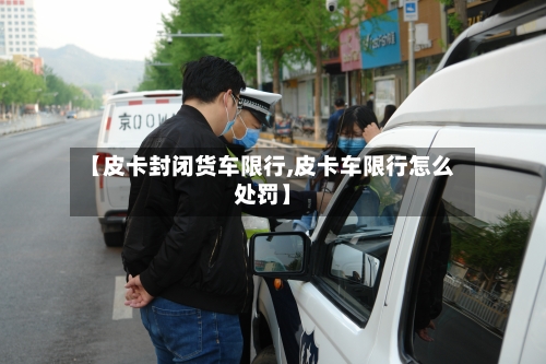 【皮卡封闭货车限行,皮卡车限行怎么处罚】