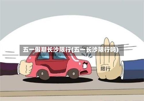 五一假期长沙限行(五一长沙限行吗)-第2张图片
